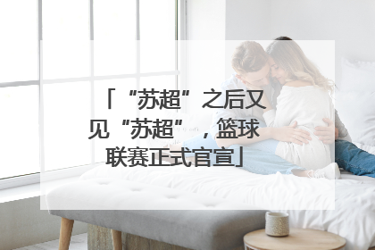 “苏超”之后又见“苏超”，篮球联赛正式官宣