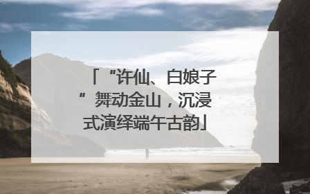 “许仙、白娘子”舞动金山，沉浸式演绎端午古韵