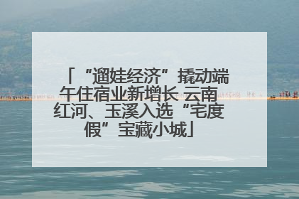 “遛娃经济”撬动端午住宿业新增长 云南红河、玉溪入选“宅度假”宝藏小城