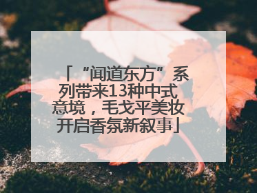 “闻道东方”系列带来13种中式意境，毛戈平美妆开启香氛新叙事
