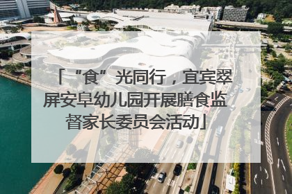 “食”光同行，宜宾翠屏安阜幼儿园开展膳食监督家长委员会活动
