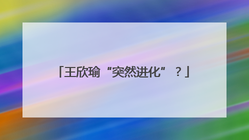 王欣瑜“突然进化”？
