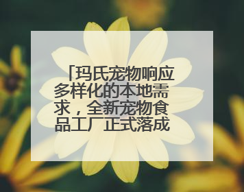 玛氏宠物响应多样化的本地需求，全新宠物食品工厂正式落成投产