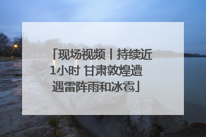 现场视频丨持续近1小时 甘肃敦煌遭遇雷阵雨和冰雹