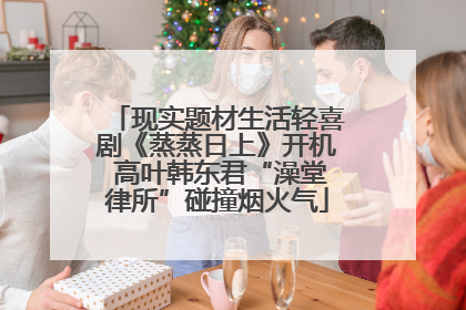 现实题材生活轻喜剧《蒸蒸日上》开机 高叶韩东君“澡堂律所”碰撞烟火气