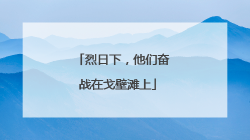 烈日下，他们奋战在戈壁滩上