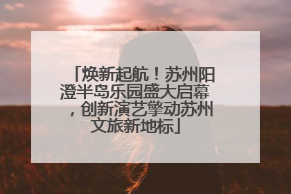 焕新起航！苏州阳澄半岛乐园盛大启幕，创新演艺擎动苏州文旅新地标