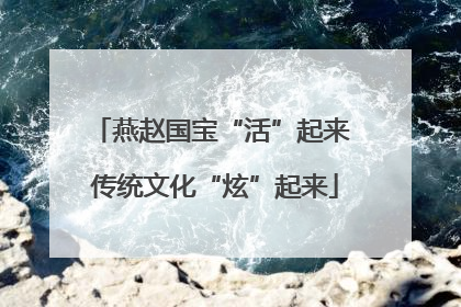 燕赵国宝“活”起来 传统文化“炫”起来