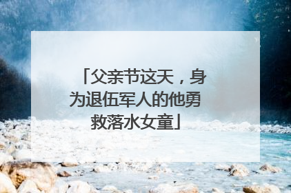 父亲节这天，身为退伍军人的他勇救落水女童