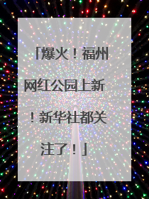 爆火！福州网红公园上新！新华社都关注了！