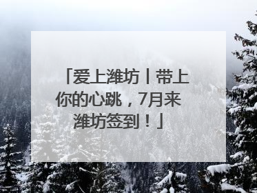 爱上潍坊丨带上你的心跳，7月来潍坊签到！
