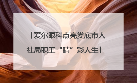 爱尔眼科点亮娄底市人社局职工“睛”彩人生