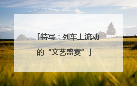 特写：列车上流动的“文艺盛宴”