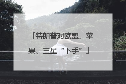 特朗普对欧盟、苹果、三星“下手”