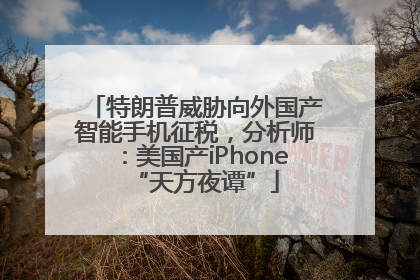 特朗普威胁向外国产智能手机征税，分析师：美国产iPhone“天方夜谭”