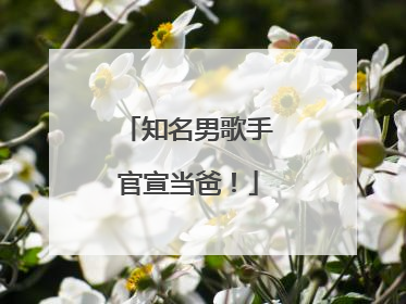 知名男歌手官宣当爸！