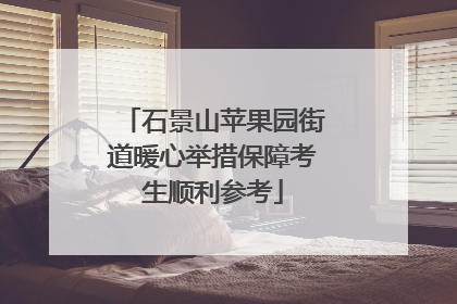 石景山苹果园街道暖心举措保障考生顺利参考