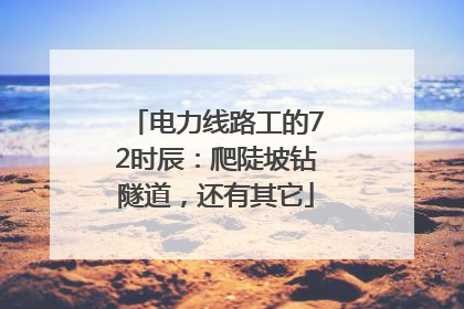 电力线路工的72时辰：爬陡坡钻隧道，还有其它