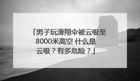 男子玩滑翔伞被云吸至8000米高空 什么是云吸？有多危险？