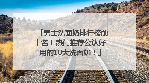 男士洗面奶排行榜前十名！热门推荐公认好用的10大洗面奶！