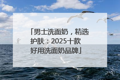 男士洗面奶，精选护肤：2025十款好用洗面奶品牌