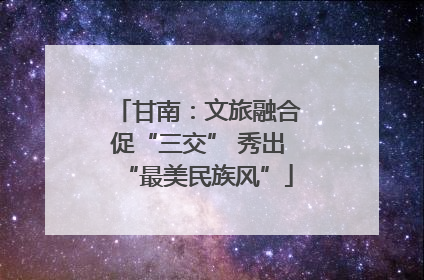 甘南：文旅融合促“三交” 秀出“最美民族风”