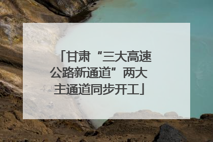 甘肃“三大高速公路新通道”两大主通道同步开工