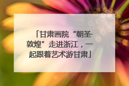 甘肃画院“朝圣·敦煌”走进浙江，一起跟着艺术游甘肃