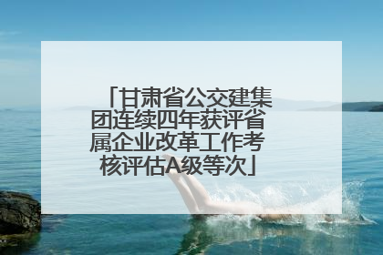 甘肃省公交建集团连续四年获评省属企业改革工作考核评估A级等次