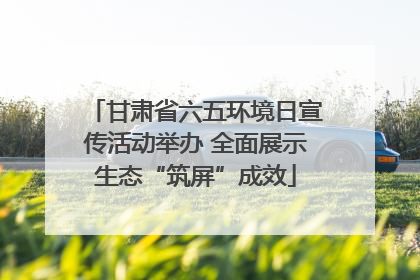 甘肃省六五环境日宣传活动举办 全面展示生态“筑屏”成效