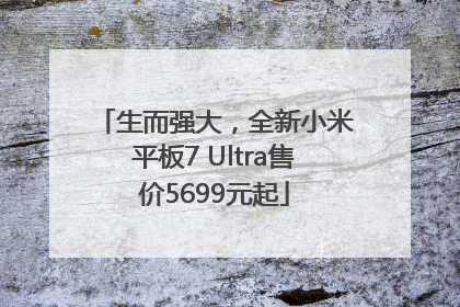 生而强大，全新小米平板7 Ultra售价5699元起