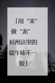 用“米”做“龙” 杭州这里的端午味不一般