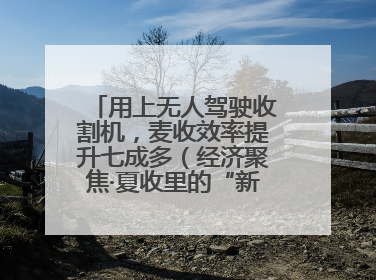用上无人驾驶收割机，麦收效率提升七成多（经济聚焦·夏收里的“新选手”）
