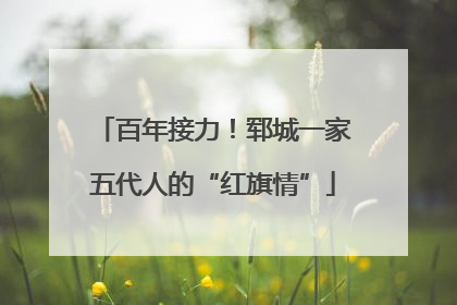 百年接力！郓城一家五代人的“红旗情”