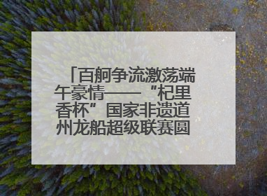 百舸争流激荡端午豪情——“杞里香杯”国家非遗道州龙船超级联赛圆满落幕