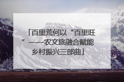 百里荒何以“百里旺”——农文旅融合赋能乡村振兴三部曲