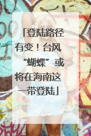 登陆路径有变！台风“蝴蝶”或将在海南这一带登陆