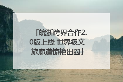 皖浙跨界合作2.0版上线 世界级文旅廊道惊艳出圈