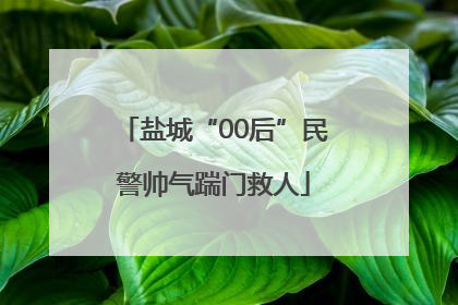 盐城“00后”民警帅气踹门救人