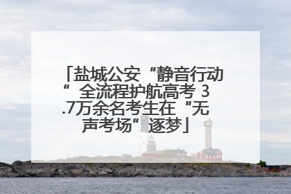 盐城公安“静音行动”全流程护航高考 3.7万余名考生在“无声考场”逐梦