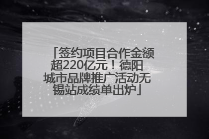 签约项目合作金额超220亿元！德阳城市品牌推广活动无锡站成绩单出炉