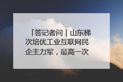 答记者问｜山东梯次培优工业互联网民企主力军，最高一次性奖补500万元
