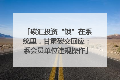 碳汇投资“锁”在系统里，甘肃碳交回应：系会员单位违规操作