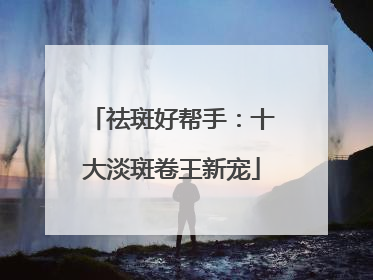 祛斑好帮手：十大淡斑卷王新宠