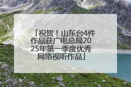 祝贺！山东台4件作品获广电总局2025年第一季度优秀网络视听作品