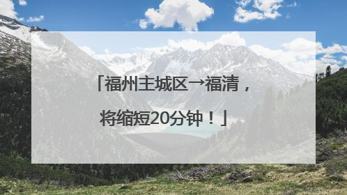 福州主城区→福清，将缩短20分钟！