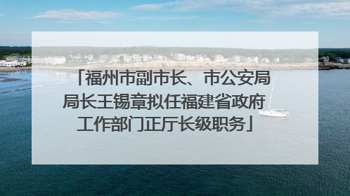 福州市副市长、市公安局局长王锡章拟任福建省政府工作部门正厅长级职务