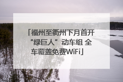 福州至衢州下月首开“绿巨人”动车组 全车覆盖免费WiFi