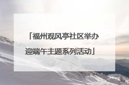 福州观风亭社区举办迎端午主题系列活动