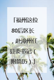 福州这位80后区长，赴漳州任县委书记（附简历）